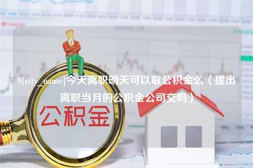 安达今天离职明天可以取公积金么（提出离职当月的公积金公司交吗）