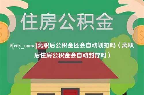 安达离职后公积金还会自动划扣吗（离职后住房公积金会自动封存吗）