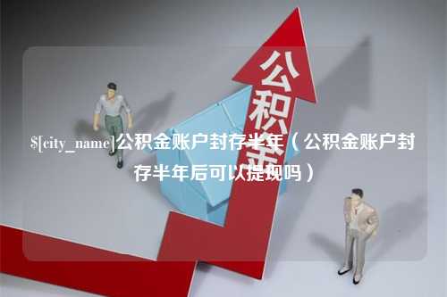 安达公积金账户封存半年（公积金账户封存半年后可以提现吗）