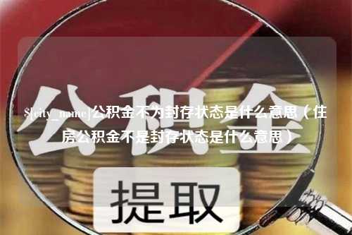 安达公积金不为封存状态是什么意思（住房公积金不是封存状态是什么意思）