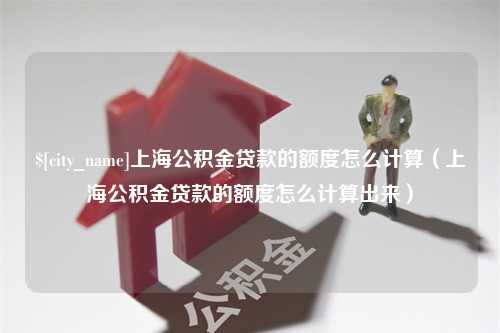 安达上海公积金贷款的额度怎么计算（上海公积金贷款的额度怎么计算出来）